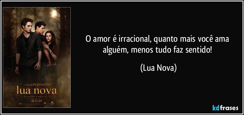 O amor é irracional, quanto mais você ama alguém, menos tudo faz sentido! (Lua Nova)