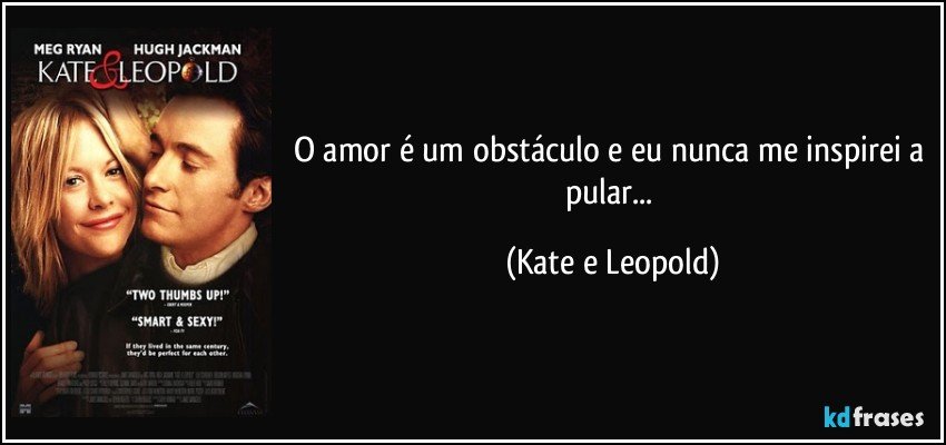 O amor é um obstáculo e eu nunca me inspirei a pular... (Kate e Leopold)
