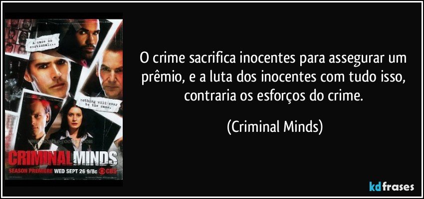 O crime sacrifica inocentes para assegurar um prêmio, e a luta dos inocentes com tudo isso, contraria os esforços do crime. (Criminal Minds)