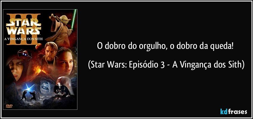 O dobro do orgulho, o dobro da queda! (Star Wars: Episódio 3 - A Vingança dos Sith)