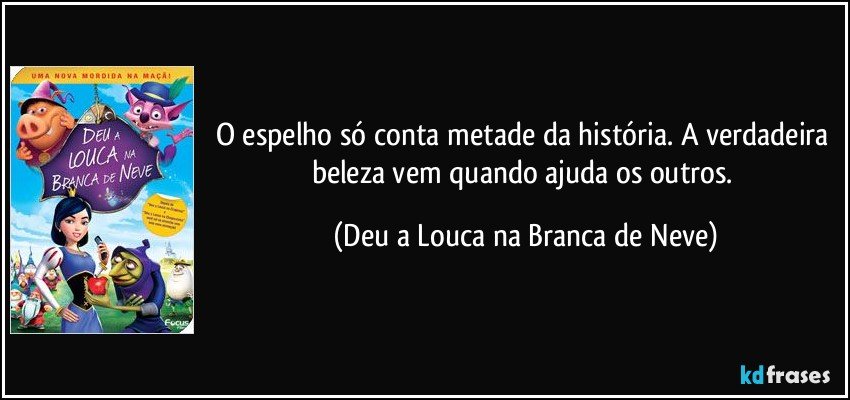 O espelho só conta metade da história. A verdadeira beleza vem quando ajuda os outros. (Deu a Louca na Branca de Neve)