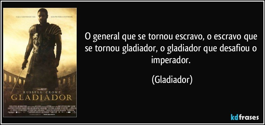O general que se tornou escravo, o escravo que se tornou gladiador, o gladiador que desafiou o imperador. (Gladiador)