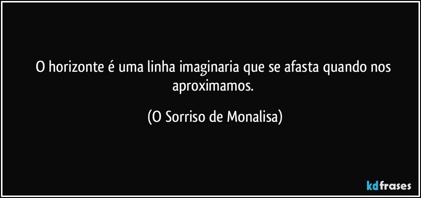 O horizonte é uma linha imaginaria que se afasta quando nos aproximamos. (O Sorriso de Monalisa)