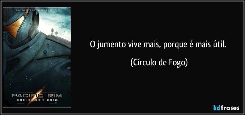 O jumento vive mais, porque é mais útil. (Círculo de Fogo)