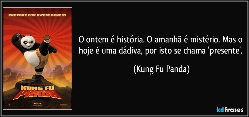 O ontem é história. O amanhã é mistério. Mas o hoje é uma dádiva, por isto se chama 'presente'. (Kung Fu Panda)