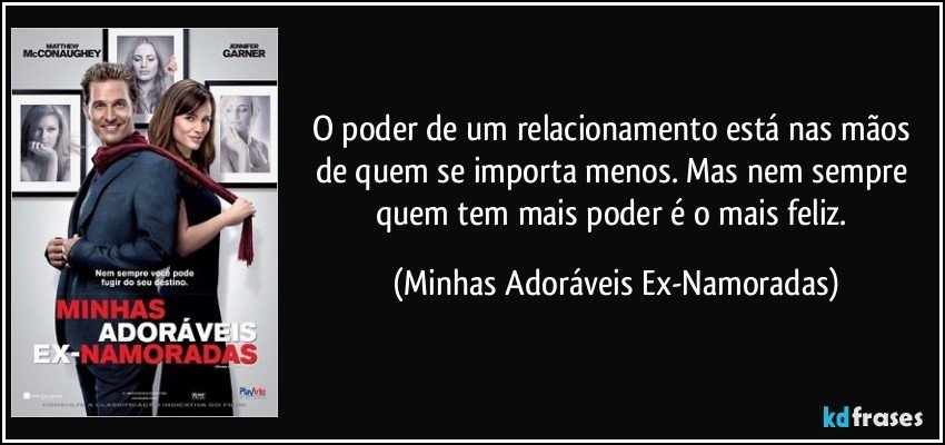 O poder de um relacionamento está nas mãos de quem se importa menos. Mas nem sempre quem tem mais poder é o mais feliz. (Minhas Adoráveis Ex-Namoradas)