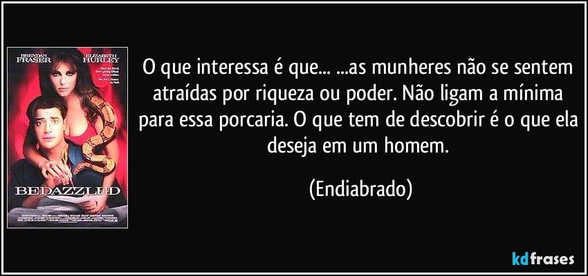 O que interessa é que... ...as munheres não se sentem atraídas por riqueza ou poder. Não ligam a mínima para essa porcaria. O que tem de descobrir é o que ela deseja em um homem. (Endiabrado)