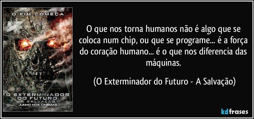 O que nos torna humanos não é algo que se coloca num chip, ou que se programe... é a força do coração humano... é o que nos diferencia das máquinas. (O Exterminador do Futuro - A Salvação)