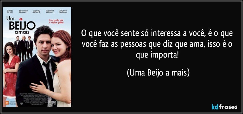 O que você sente só interessa a você, é o que você faz as pessoas que diz que ama, isso é o que importa! (Uma Beijo a mais)