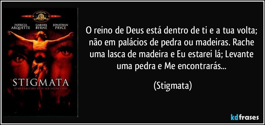 O reino de Deus está dentro de ti e a tua volta; não em palácios de pedra ou madeiras. Rache uma lasca de madeira e Eu estarei lá; Levante uma pedra e Me encontrarás... (Stigmata)