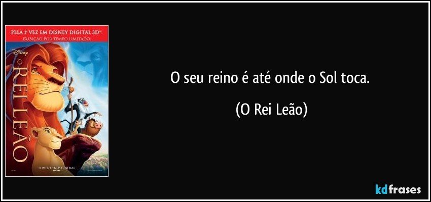 O seu reino é até onde o Sol toca. (O Rei Leão)