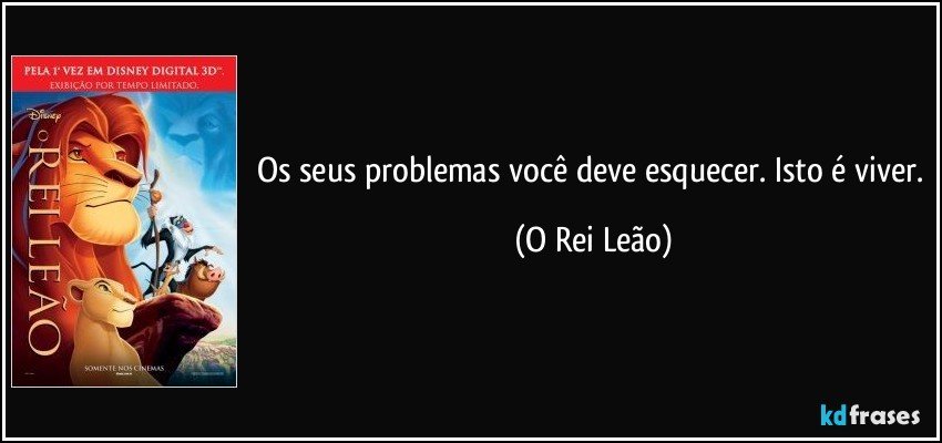 Os seus problemas você deve esquecer. Isto é viver. (O Rei Leão)