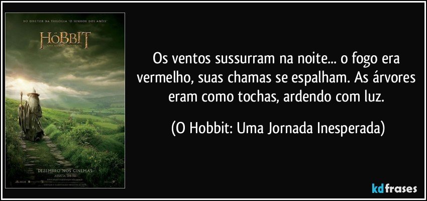 Os ventos sussurram na noite... o fogo era vermelho, suas chamas se espalham. As árvores eram como tochas, ardendo com luz. (O Hobbit: Uma Jornada Inesperada)