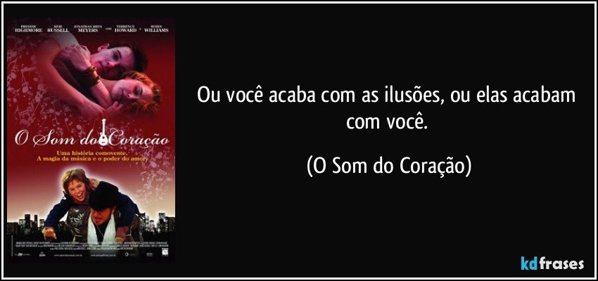 Ou você acaba com as ilusões, ou elas acabam com você. (O Som do Coração)