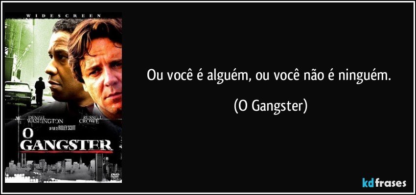 Ou você é alguém, ou você não é ninguém. (O Gangster)