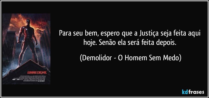 Para seu bem, espero que a Justiça seja feita aqui hoje. Senão ela será feita depois. (Demolidor - O Homem Sem Medo)