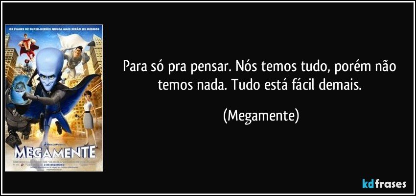 Para só pra pensar. Nós temos tudo, porém não temos nada. Tudo está fácil demais. (Megamente)