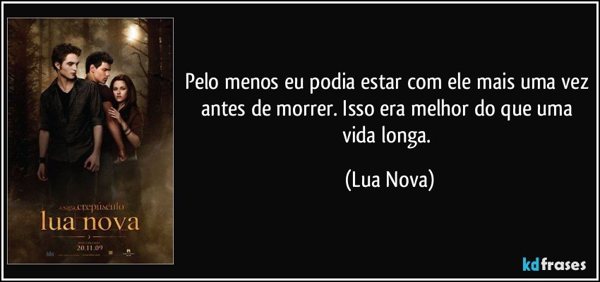 Pelo menos eu podia estar com ele mais uma vez antes de morrer. Isso era melhor do que uma vida longa. (Lua Nova)