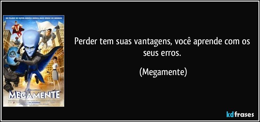 Perder tem suas vantagens, você aprende com os seus erros. (Megamente)