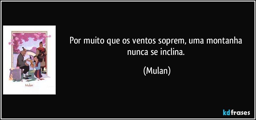 Por muito que os ventos soprem, uma montanha nunca se inclina. (Mulan)