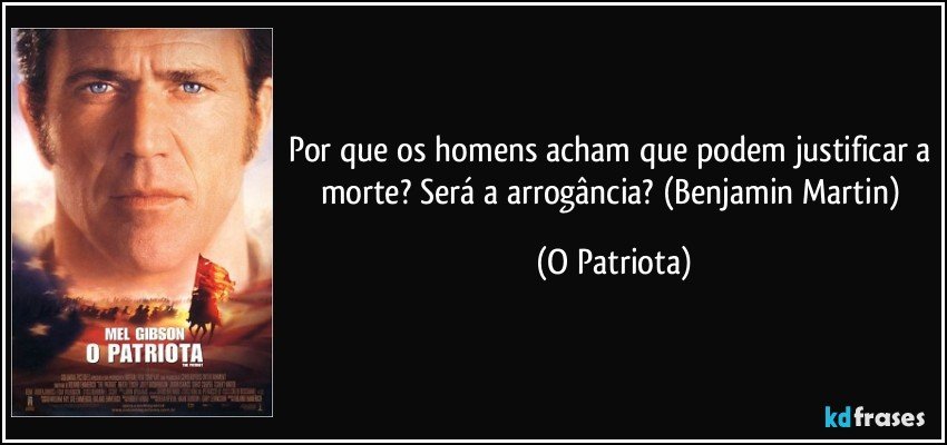 Por que os homens acham que podem justificar a morte? Será a arrogância? (Benjamin Martin) (O Patriota)