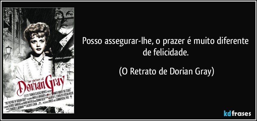 Posso assegurar-lhe, o prazer é muito diferente de felicidade. (O Retrato de Dorian Gray)