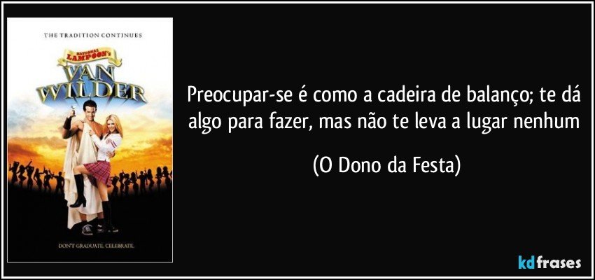 Preocupar-se é como a cadeira de balanço; te dá algo para fazer, mas não te leva a lugar nenhum (O Dono da Festa)