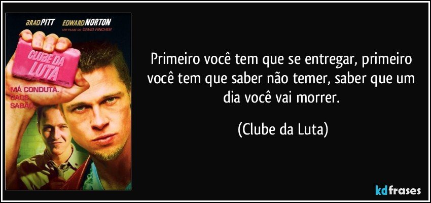 Primeiro você tem que se entregar, primeiro você tem que saber não temer, saber que um dia você vai morrer. (Clube da Luta)