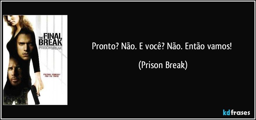 Pronto? Não. E você? Não. Então vamos! (Prison Break)