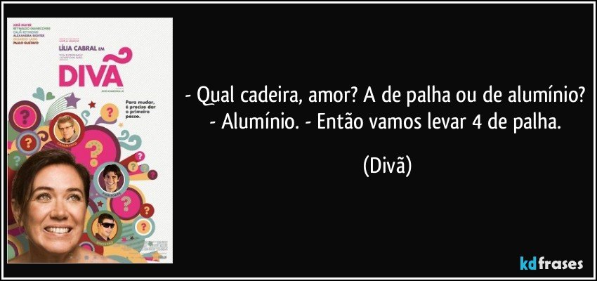 - Qual cadeira, amor? A de palha ou de alumínio? - Alumínio. - Então vamos levar 4 de palha. (Divã)