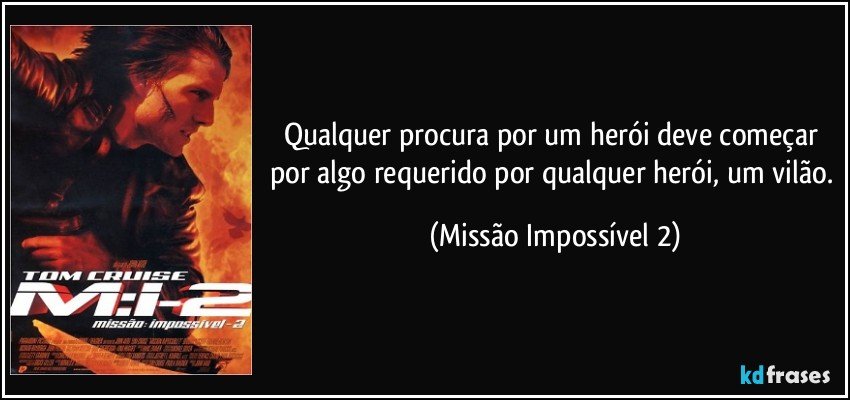 Qualquer procura por um herói deve começar por algo requerido por qualquer herói, um vilão. (Missão Impossível 2)