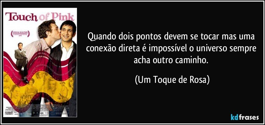 Quando dois pontos devem se tocar mas uma conexão direta é impossível o universo sempre acha outro caminho. (Um Toque de Rosa)