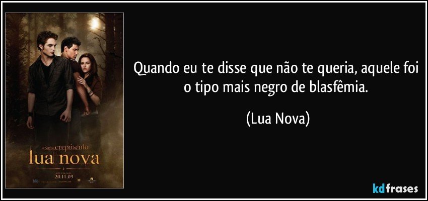 Quando eu te disse que não te queria, aquele foi o tipo mais negro de blasfêmia. (Lua Nova)