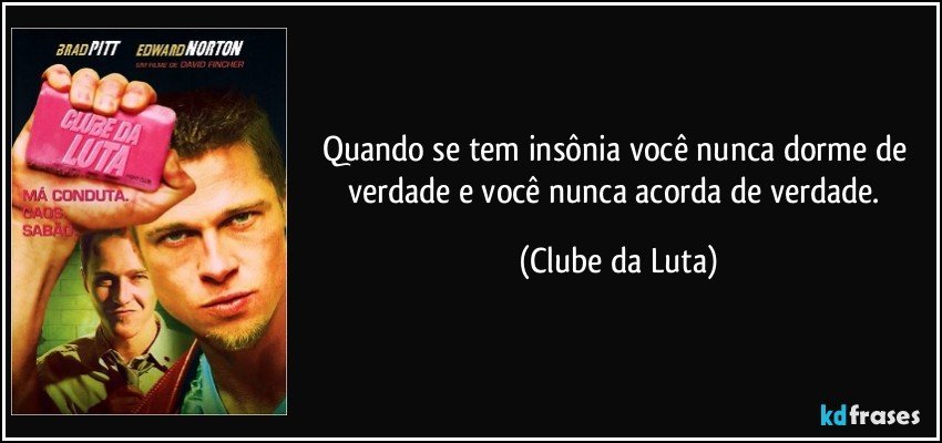 Quando se tem insônia você nunca dorme de verdade e você nunca acorda de verdade. (Clube da Luta)