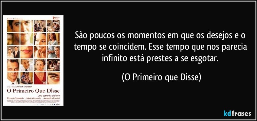 São poucos os momentos em que os desejos e o tempo se coincidem. Esse tempo que nos parecia infinito está prestes a se esgotar. (O Primeiro que Disse)