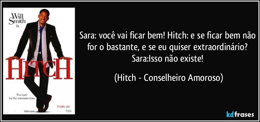 Sara: você vai ficar bem! Hitch: e se ficar bem não for o bastante, e se eu quiser extraordinário? Sara:Isso não existe! (Hitch - Conselheiro Amoroso)