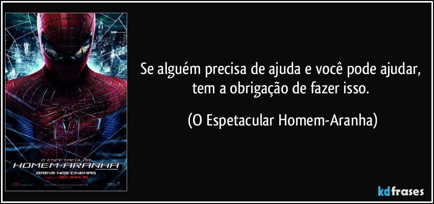 Se alguém precisa de ajuda e você pode ajudar, tem a obrigação de fazer isso. (O Espetacular Homem-Aranha)