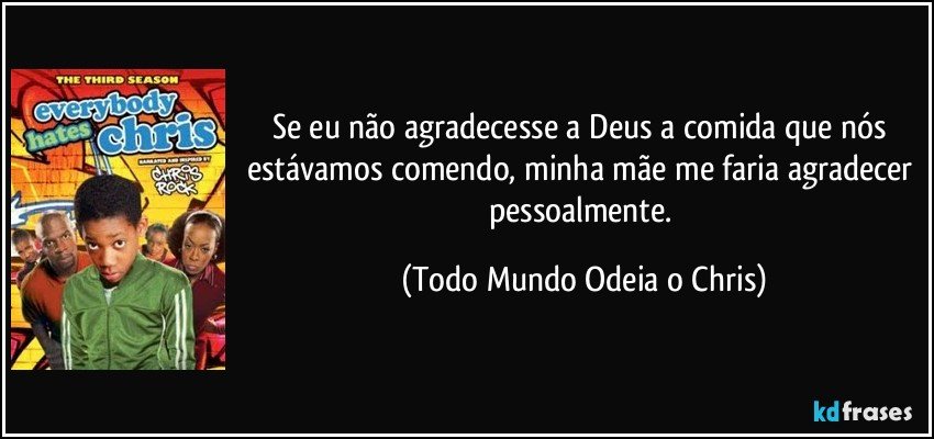 Se eu não agradecesse a Deus a comida que nós estávamos comendo, minha mãe me faria agradecer pessoalmente. (Todo Mundo Odeia o Chris)