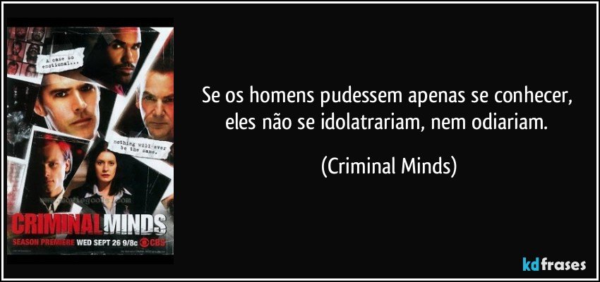 Se os homens pudessem apenas se conhecer, eles não se idolatrariam, nem odiariam. (Criminal Minds)