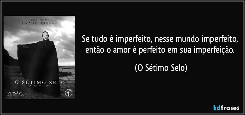 Se tudo é imperfeito, nesse mundo imperfeito, então o amor é perfeito em sua imperfeição. (O Sétimo Selo)