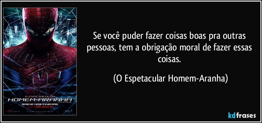 Se você puder fazer coisas boas pra outras pessoas, tem a obrigação moral de fazer essas coisas. (O Espetacular Homem-Aranha)