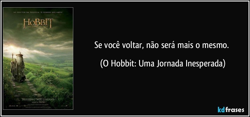 Se você voltar, não será mais o mesmo. (O Hobbit: Uma Jornada Inesperada)