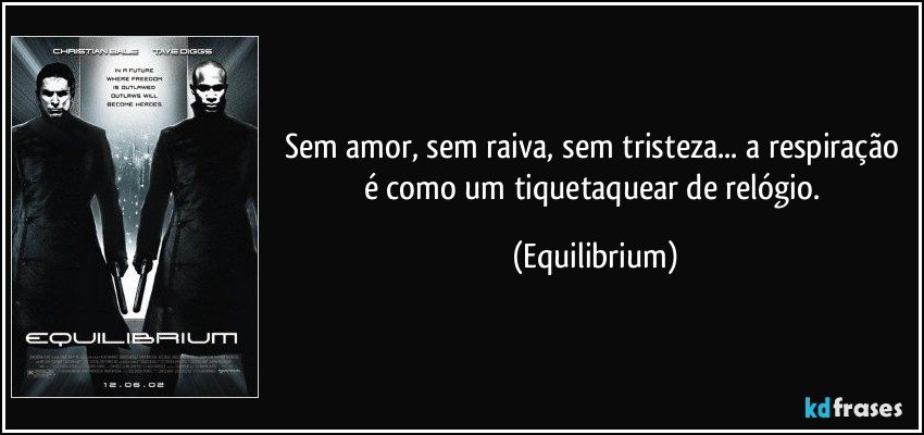 Sem amor, sem raiva, sem tristeza... a respiração é como um tiquetaquear de relógio. (Equilibrium)