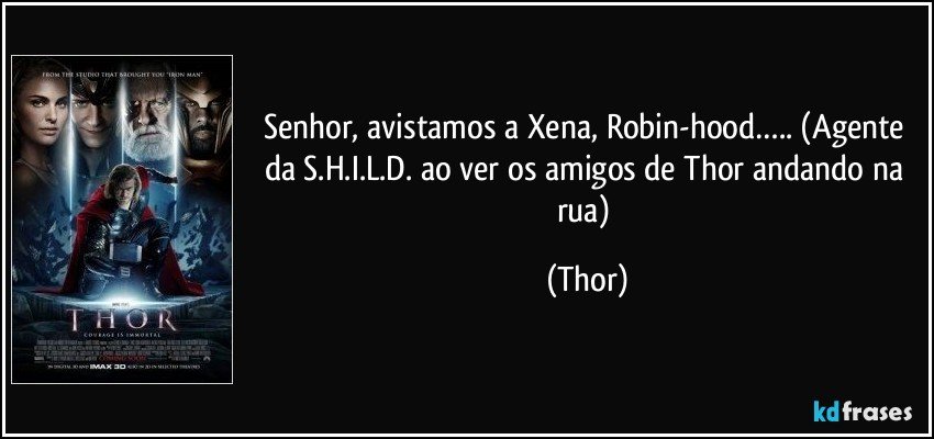 Senhor, avistamos a Xena, Robin-hood….. (Agente da S.H.I.L.D. ao ver os amigos de Thor andando na rua) (Thor)