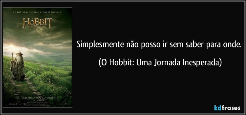 Simplesmente não posso ir sem saber para onde. (O Hobbit: Uma Jornada Inesperada)