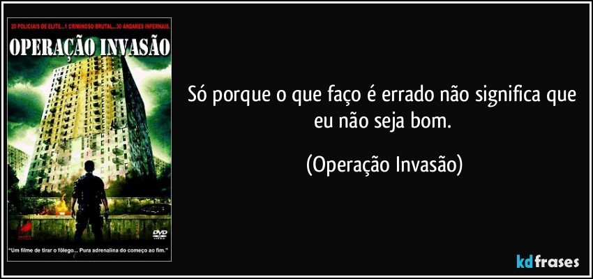 Só porque o que faço é errado não significa que eu não seja bom. (Operação Invasão)