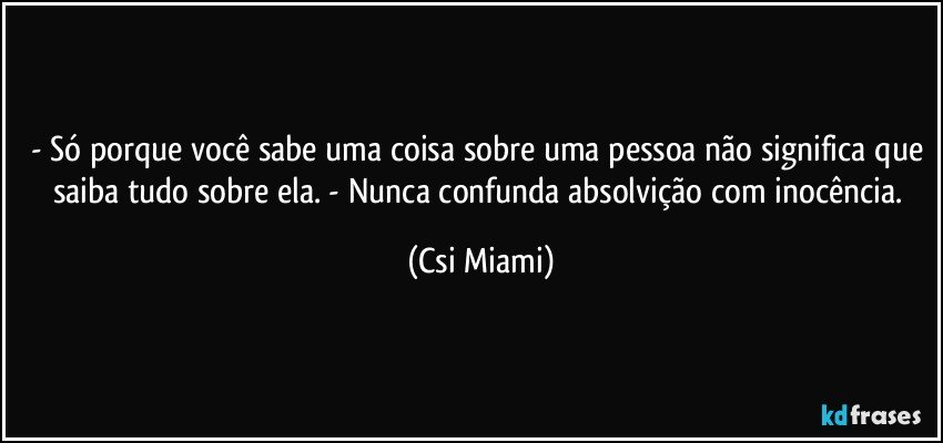 - Só porque você sabe uma coisa sobre uma pessoa não significa que saiba tudo sobre ela. - Nunca confunda absolvição com inocência. (Csi Miami)