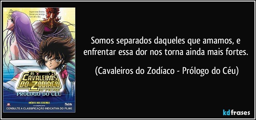 Somos separados daqueles que amamos, e enfrentar essa dor nos torna ainda mais fortes. (Cavaleiros do Zodíaco - Prólogo do Céu)