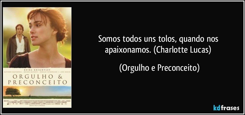 Somos todos uns tolos, quando nos apaixonamos. (Charlotte Lucas) (Orgulho e Preconceito)