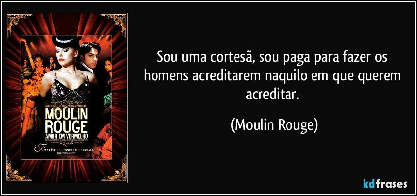 Sou uma cortesã, sou paga para fazer os homens acreditarem naquilo em que querem acreditar. (Moulin Rouge)